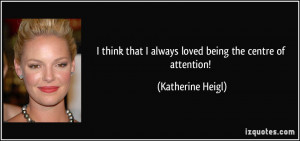 ... that I always loved being the centre of attention! - Katherine Heigl