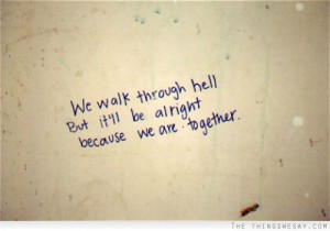 We walk through hell but it'll be alright because we are together