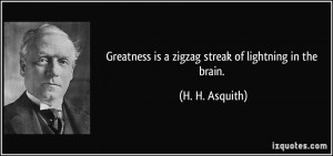 Greatness is a zigzag streak of lightning in the brain. - H. H ...