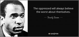 ... will always believe the worst about themselves. - Frantz Fanon