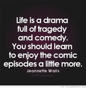 Life is a drama full of tragedy and comedy you should learn to enjoy ...
