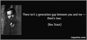 There isn't a generation gap between you and me — there's two. - Rex ...
