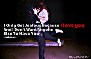 only get jealous because I love you and I don’t want anyone else ...