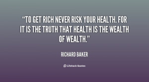 To get rich never risk your health. For it is the truth that health is ...