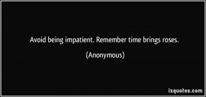 Avoid being impatient. Remember time brings roses. - Anonymous
