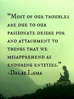 Most of our troubles are due to our passionate desire for attachment ...