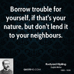 Borrow trouble for yourself, if that's your nature, but don't lend it ...