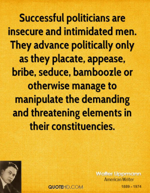 Successful politicians are insecure and intimidated men. They advance ...