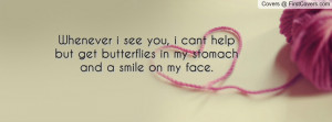 Whenever i see you, i cant help but get butterflies in my stomach and ...