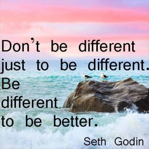 Don't be different just to be different. Be different to be better.