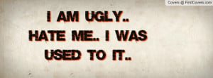 am UGLY.. Hate Me.. I was used to IT Profile Facebook Covers
