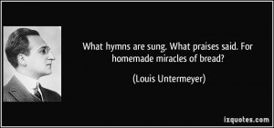 What hymns are sung. What praises said. For homemade miracles of bread ...