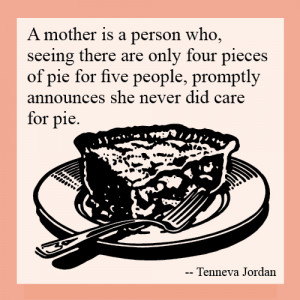 mother is a person who, seeing there are only four pieces of pie for ...