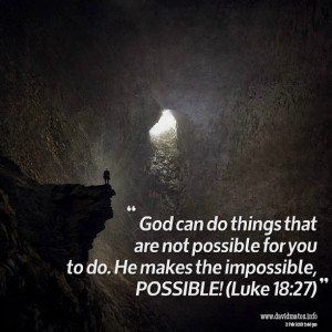 ... possible for you to do he makes the impossible, possible! (luke 18:27