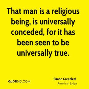 Simon Greenleaf - That man is a religious being, is universally ...