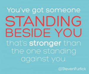 someone standing beside you that’s stronger than the one standing ...