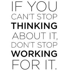 If you can't stop thinking about it, don't stop working for it.