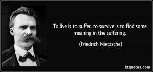 ... is to find some meaning in the suffering. - Friedrich Nietzsche