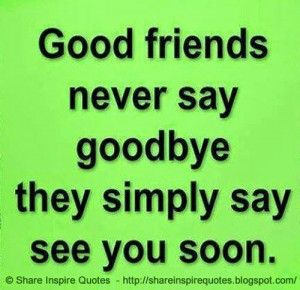 Good friends never say goodbye, they simply say 