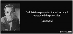 ... the aristocracy, I represented the proletariat. - Gene Kelly