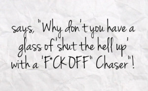 ... why don t you have a glass of shut the hell up with a f ck off chaser