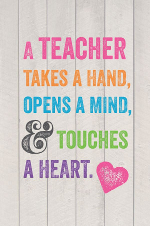 teacher takes a hand, opens a mind, and touches a heart.