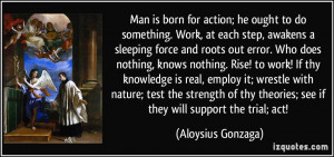Man is born for action; he ought to do something. Work, at each step ...