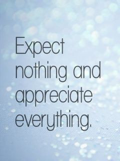 Expect nothing in return and you will never be disappointed Remember ...