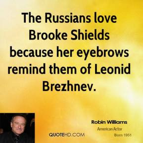 ... Brooke Shields because her eyebrows remind them of Leonid Brezhnev