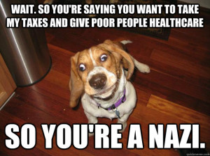 ... and give poor people healthcare so you're a nazi. Easily confused dog