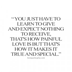 ... just have to learn to give and expect nothing to receive love quotes