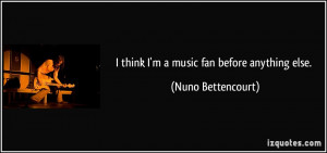 think I'm a music fan before anything else. - Nuno Bettencourt
