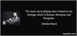 ... my heritage, which is Russian, Romanian and Hungarian. - Herbie Mann