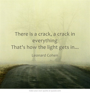 there is a crack in everything, thats how the light gets in....