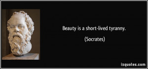 Beauty is a short-lived tyranny. - Socrates
