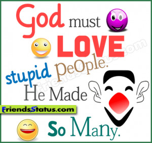 God must love stupid people. He made so many.