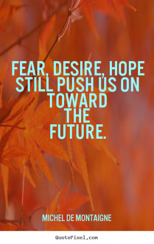 Fear, desire, hope still push us on toward the future. ”