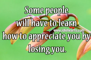Some People Will Have To Learn How To Appreciate You By Losing You.