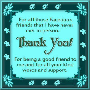 all those facebook friends that i have never met in person thank you ...