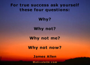 ask yourself these four questions: Why? Why not? Why not me? Why ...
