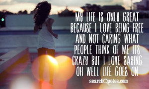 My life is only great because I love being free and not caring what ...