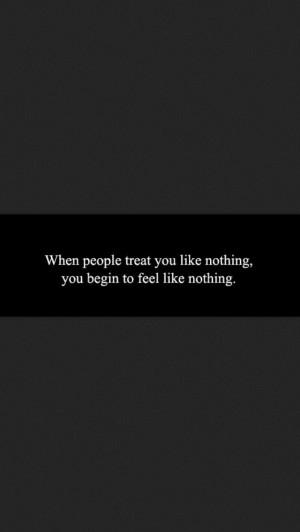 When you are treated like nothing, you feel like nothing