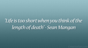 ... is too short when you think of the length of death” – Sean Mangan