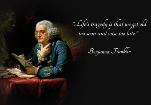 Life's Tragedy is that we get old to soon and wise too late.