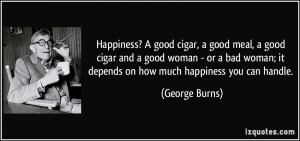 Happiness? A good cigar, a good meal, a good cigar and a good woman ...