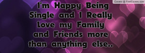 Happy Being Single and I Really Love my Family and Friends more ...