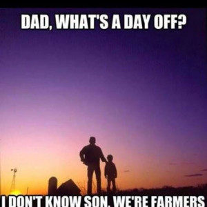 Dad, what's a day off? I don't know son, we're farmers.