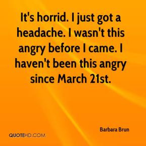Barbara Brun - It's horrid. I just got a headache. I wasn't this angry ...