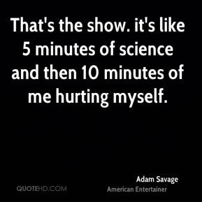 Adam Savage - That's the show. it's like 5 minutes of science and then ...