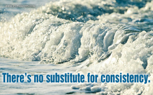 There’s no substitute for consistency.